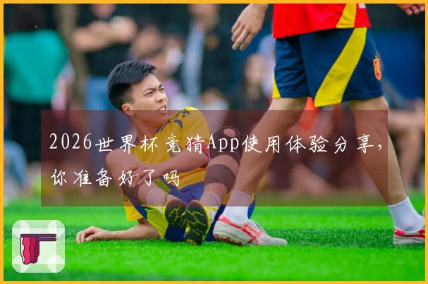 2026世界杯竞猜App使用体验分享，你准备好了吗