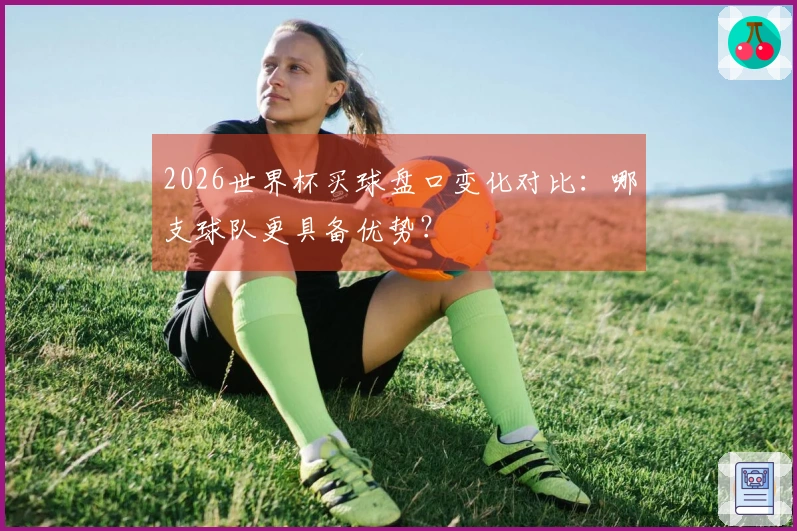 2026世界杯买球盘口变化对比：哪支球队更具备优势？