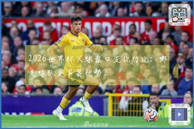 2026世界杯买球盘口变化对比：哪支球队更具备优势？