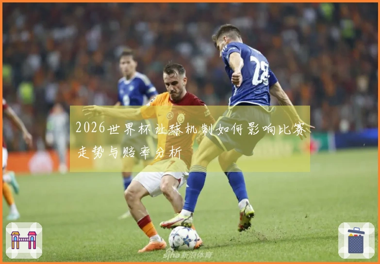 2026世界杯让球机制如何影响比赛走势与赔率分析