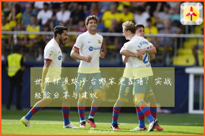 世界杯滚球平台哪家更靠谱？实战经验分享与建议