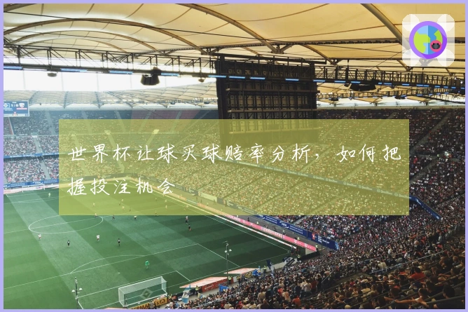 世界杯让球买球赔率分析，如何把握投注机会