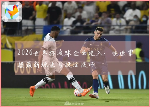 2026世界杯滚球全面进入，快速掌握最新玩法与投注技巧