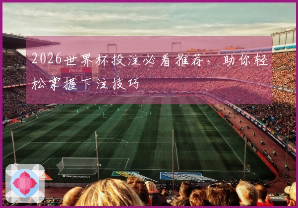 2026世界杯投注必看推荐，助你轻松掌握下注技巧