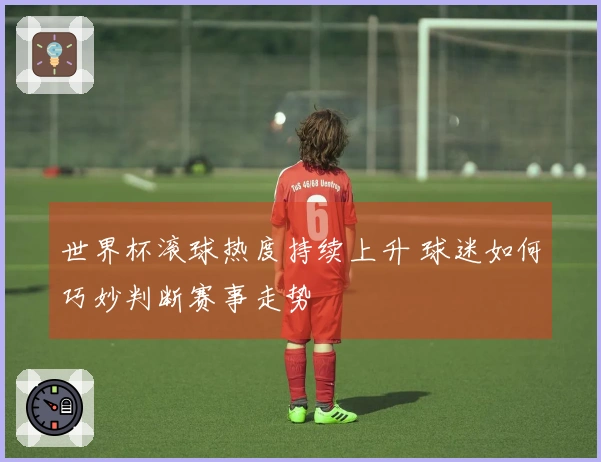世界杯滚球热度持续上升 球迷如何巧妙判断赛事走势