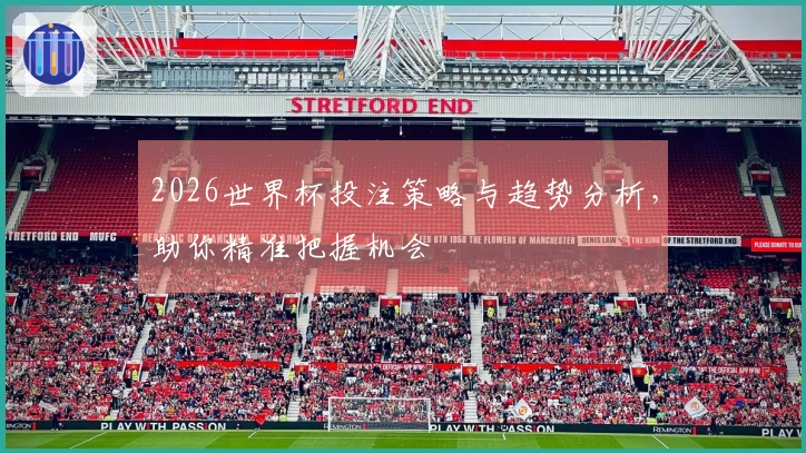 2026世界杯投注策略与趋势分析，助你精准把握机会