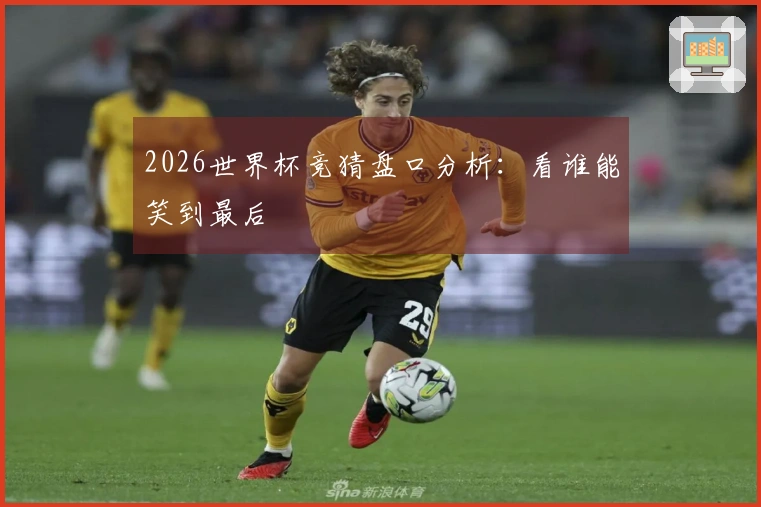 2026世界杯竞猜盘口分析：看谁能笑到最后