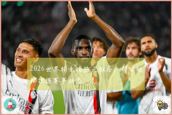 2026世界杯竞猜热点推荐，帮你轻松把握赛事动态