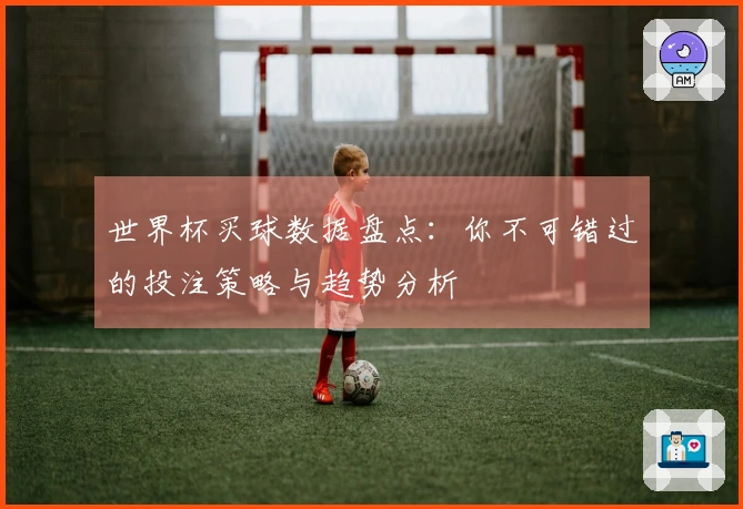 世界杯买球数据盘点：你不可错过的投注策略与趋势分析