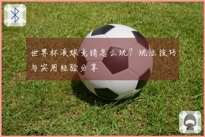 世界杯滚球竞猜怎么玩？玩法技巧与实用经验分享
