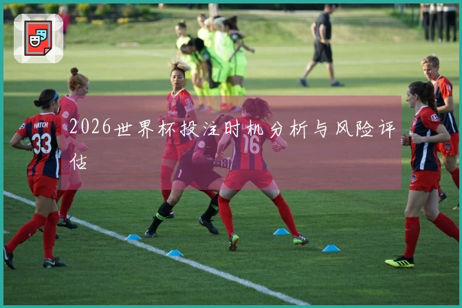 2026世界杯投注时机分析与风险评估