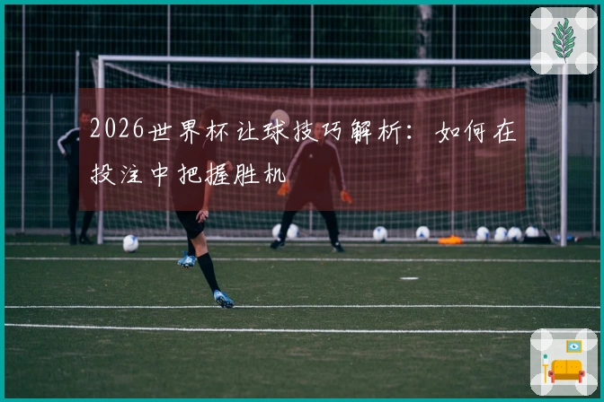 2026世界杯让球技巧解析：如何在投注中把握胜机