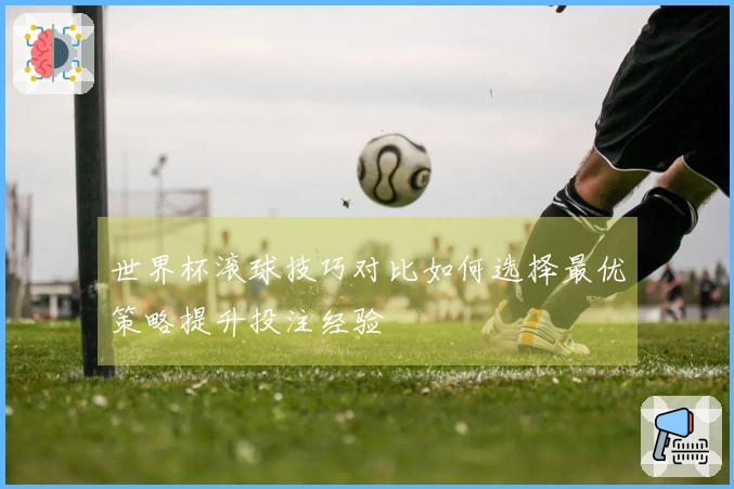 世界杯滚球技巧对比如何选择最优策略提升投注经验