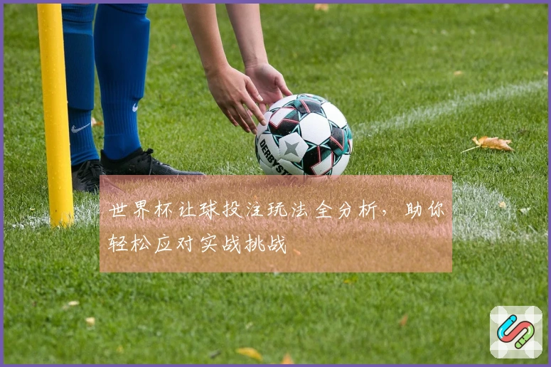 世界杯让球投注玩法全分析，助你轻松应对实战挑战