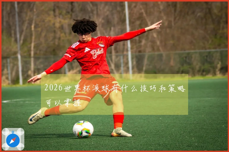 2026世界杯滚球有什么技巧和策略可以掌握
