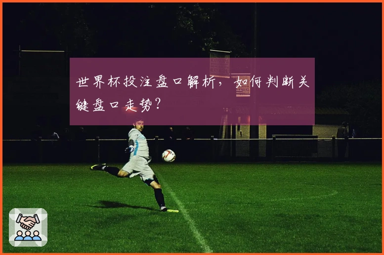 世界杯投注盘口解析，如何判断关键盘口走势？