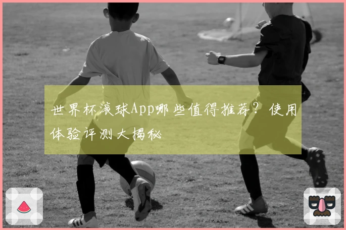 世界杯滚球App哪些值得推荐？使用体验评测大揭秘