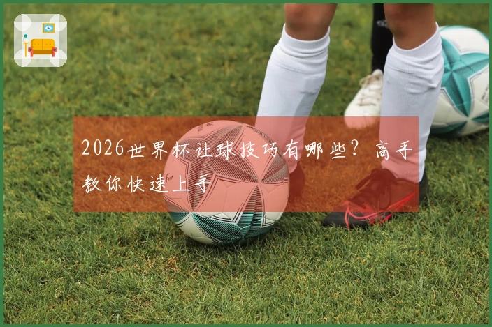 2026世界杯让球技巧有哪些？高手教你快速上手
