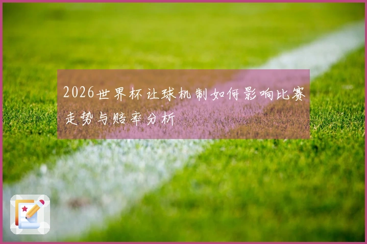 2026世界杯让球机制如何影响比赛走势与赔率分析